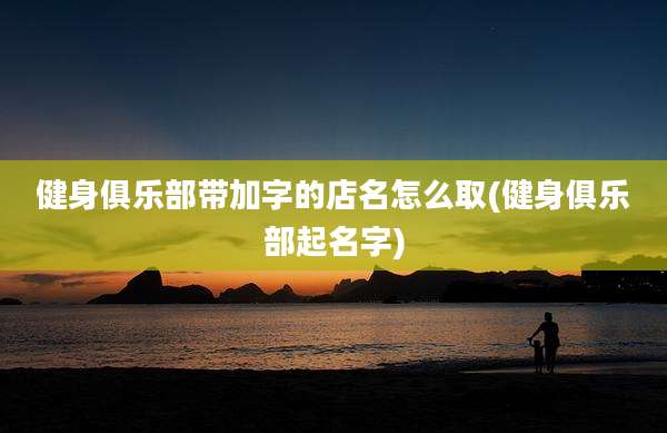 健身俱乐部带加字的店名怎么取(健身俱乐部起名字)