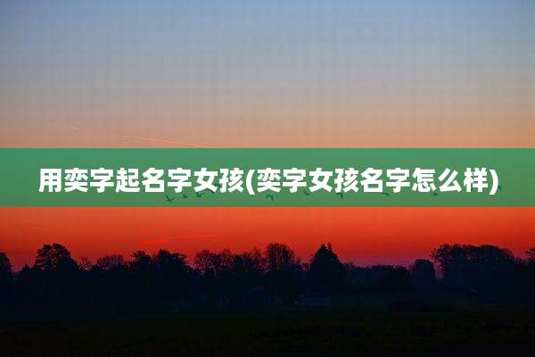 用奕字起名字女孩(奕字女孩名字怎么样)