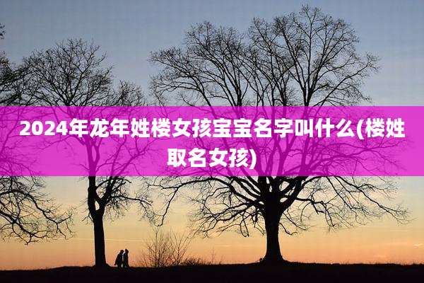 2024年龙年姓楼女孩宝宝名字叫什么(楼姓取名女孩)