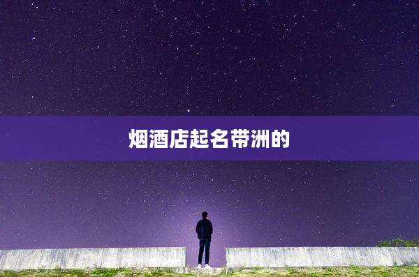 烟酒店起名带洲的