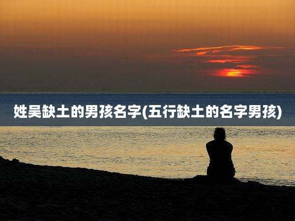 姓吴缺土的男孩名字(五行缺土的名字男孩)