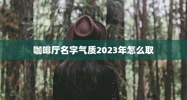 咖啡厅名字气质2023年怎么取