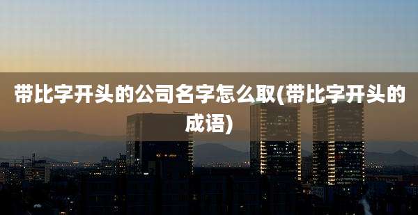 带比字开头的公司名字怎么取(带比字开头的成语)