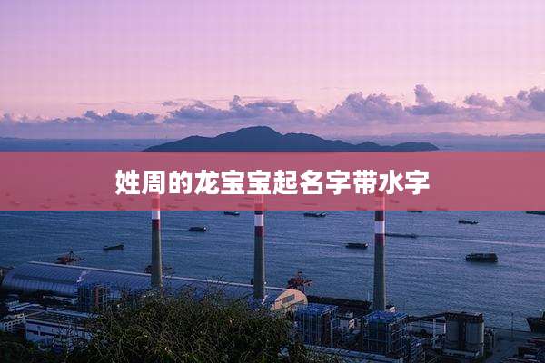 姓周的龙宝宝起名字带水字