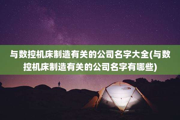 与数控机床制造有关的公司名字大全(与数控机床制造有关的公司名字有哪些)