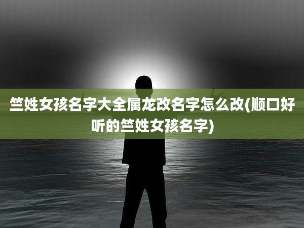 竺姓女孩名字大全属龙改名字怎么改(顺口好听的竺姓女孩名字)