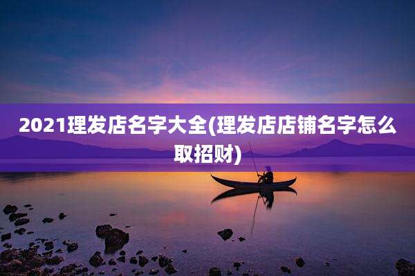 2021理发店名字大全(理发店店铺名字怎么取招财)