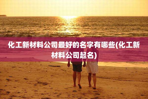 化工新材料公司最好的名字有哪些(化工新材料公司起名)