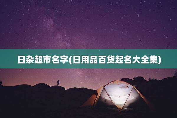 日杂超市名字(日用品百货起名大全集)