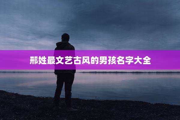 邢姓最文艺古风的男孩名字大全