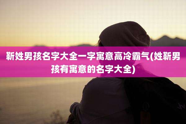 靳姓男孩名字大全一字寓意高冷霸气(姓靳男孩有寓意的名字大全)
