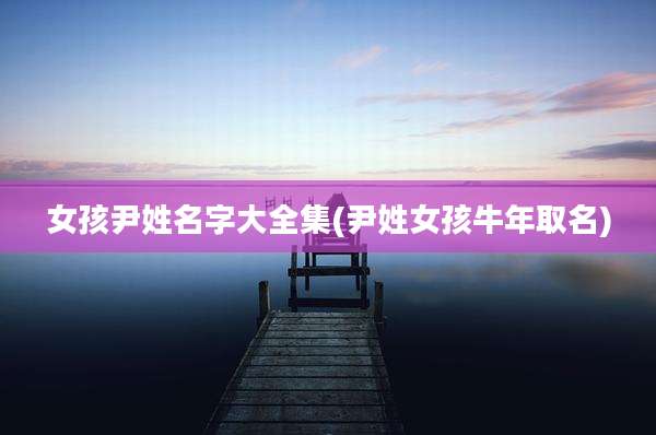 女孩尹姓名字大全集(尹姓女孩牛年取名)