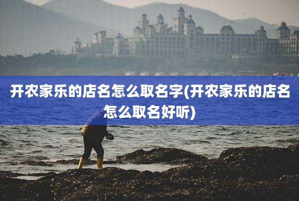开农家乐的店名怎么取名字(开农家乐的店名怎么取名好听)