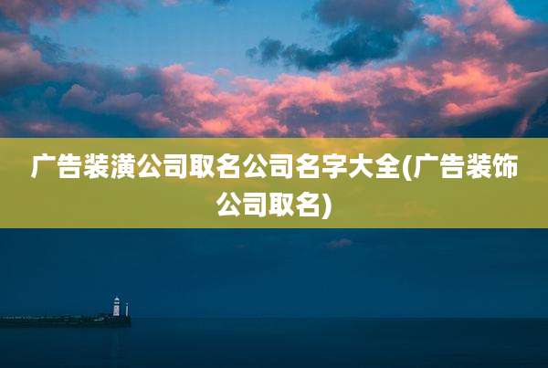 广告装潢公司取名公司名字大全(广告装饰公司取名)
