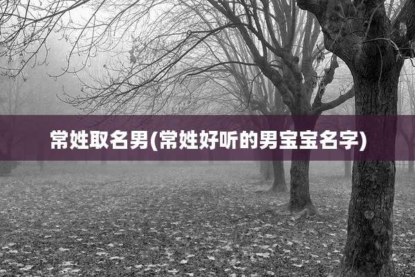 常姓取名男(常姓好听的男宝宝名字)