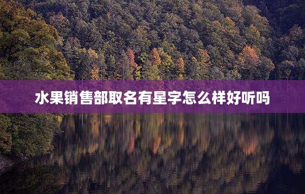 水果销售部取名有星字怎么样好听吗