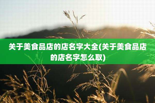 关于美食品店的店名字大全(关于美食品店的店名字怎么取)