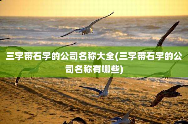三字带石字的公司名称大全(三字带石字的公司名称有哪些)