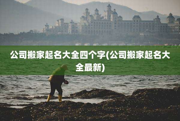 公司搬家起名大全四个字(公司搬家起名大全最新)