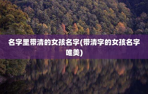 名字里带清的女孩名字(带清字的女孩名字唯美)