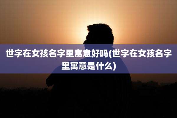 世字在女孩名字里寓意好吗(世字在女孩名字里寓意是什么)