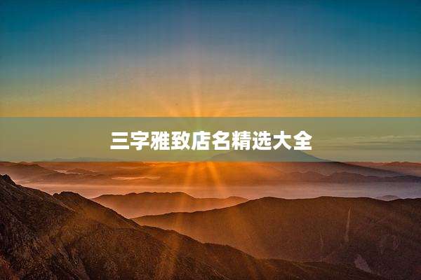 三字雅致店名精选大全