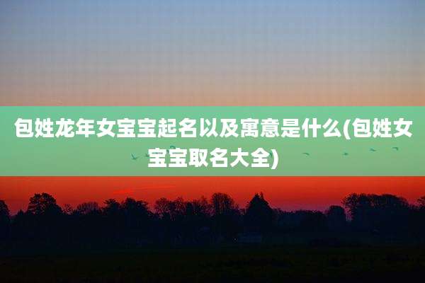 包姓龙年女宝宝起名以及寓意是什么(包姓女宝宝取名大全)