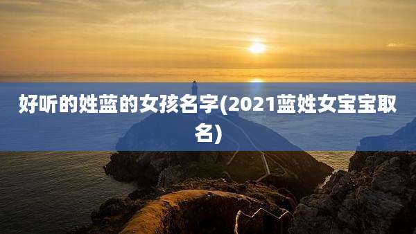 好听的姓蓝的女孩名字(2021蓝姓女宝宝取名)