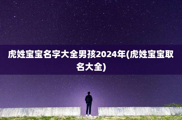 虎姓宝宝名字大全男孩2024年(虎姓宝宝取名大全)