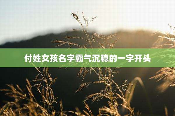 付姓女孩名字霸气沉稳的一字开头