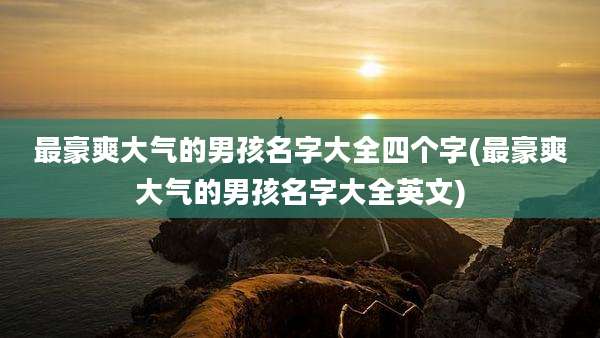 最豪爽大气的男孩名字大全四个字(最豪爽大气的男孩名字大全英文)