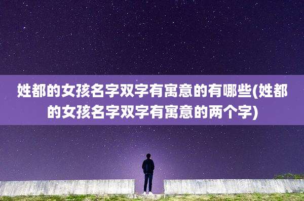 姓都的女孩名字双字有寓意的有哪些(姓都的女孩名字双字有寓意的两个字)
