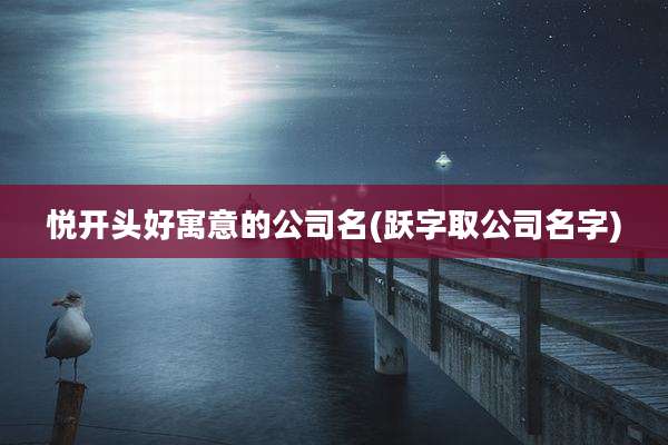 悦开头好寓意的公司名(跃字取公司名字)