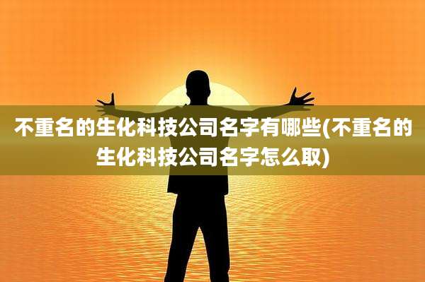 不重名的生化科技公司名字有哪些(不重名的生化科技公司名字怎么取)