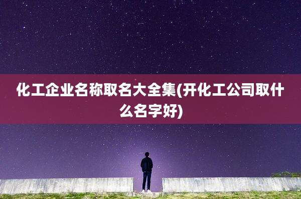 化工企业名称取名大全集(开化工公司取什么名字好)