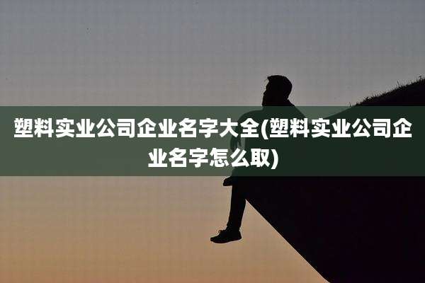 塑料实业公司企业名字大全(塑料实业公司企业名字怎么取)