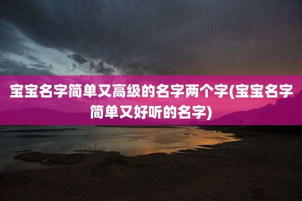 宝宝名字简单又高级的名字两个字(宝宝名字简单又好听的名字)