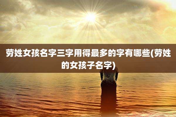 劳姓女孩名字三字用得最多的字有哪些(劳姓的女孩子名字)