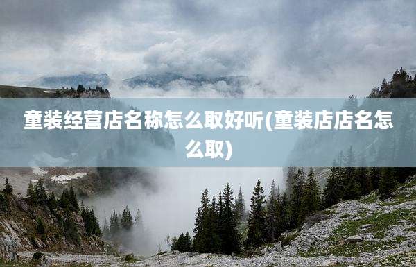 童装经营店名称怎么取好听(童装店店名怎么取)