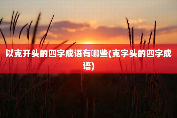 以克开头的四字成语有哪些(克字头的四字成语)