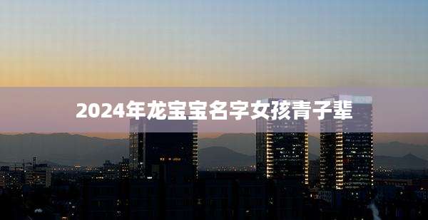 2024年龙宝宝名字女孩青子辈