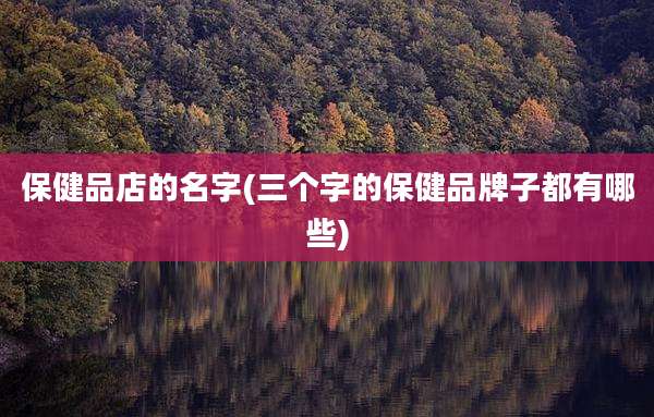 保健品店的名字(三个字的保健品牌子都有哪些)