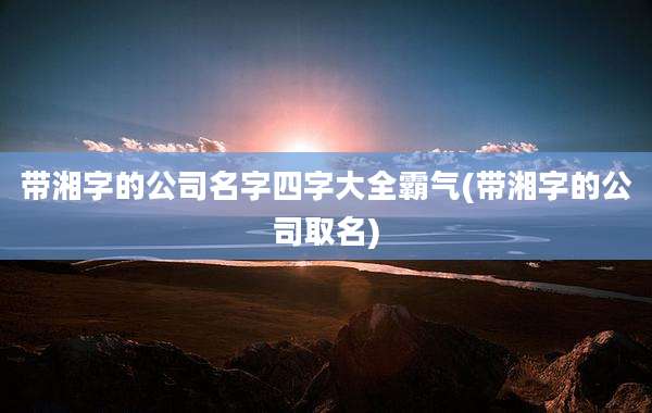 带湘字的公司名字四字大全霸气(带湘字的公司取名)