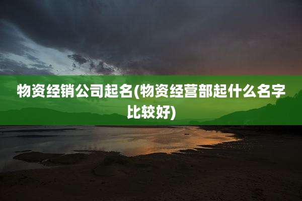 物资经销公司起名(物资经营部起什么名字比较好)