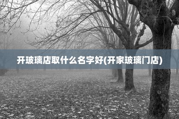 开玻璃店取什么名字好(开家玻璃门店)