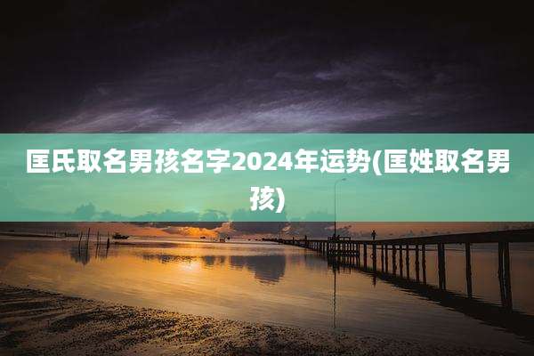 匡氏取名男孩名字2024年运势(匡姓取名男孩)