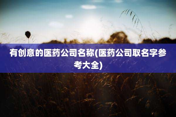 有创意的医药公司名称(医药公司取名字参考大全)