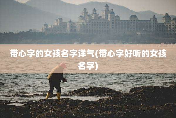 带心字的女孩名字洋气(带心字好听的女孩名字)