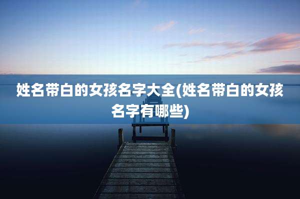 姓名带白的女孩名字大全(姓名带白的女孩名字有哪些)