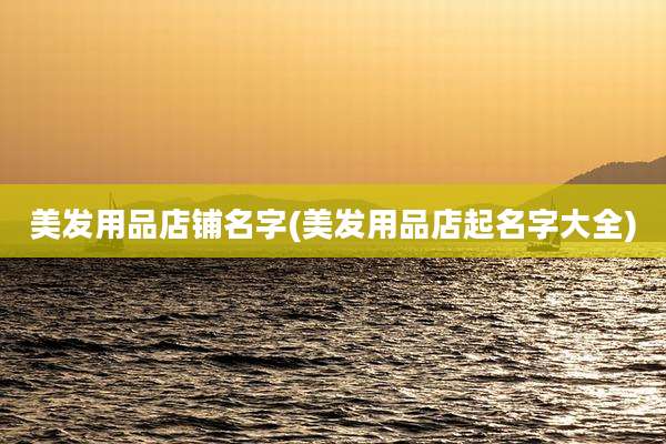 美发用品店铺名字(美发用品店起名字大全)